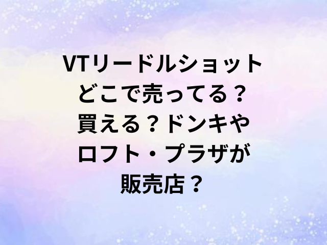 VTリードルショットどこで売ってる？買える？ドンキやロフト・プラザが販売店？
