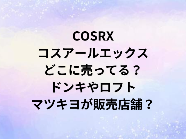 COSRXコスアールエックスどこに売ってる？ドンキやロフト・マツキヨが販売店舗？
