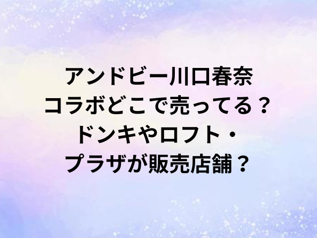 アンドビー川口春奈コラボどこで売ってる？ドンキやロフト・プラザが販売店舗？