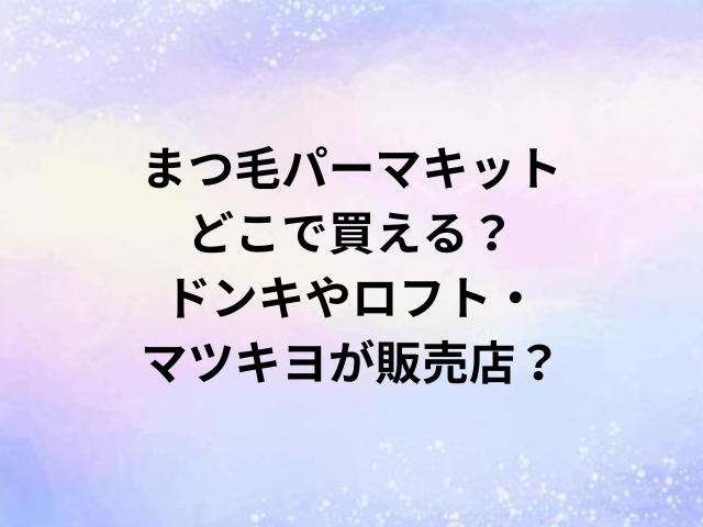 まつ毛パーマキットどこで買える？ドンキやロフト・マツキヨが販売店？