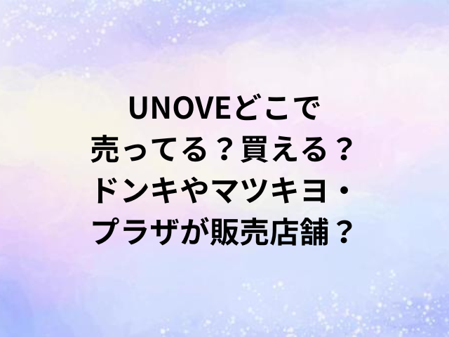 UNOVEどこで売ってる？買える？ドンキやマツキヨ・プラザが販売店舗？