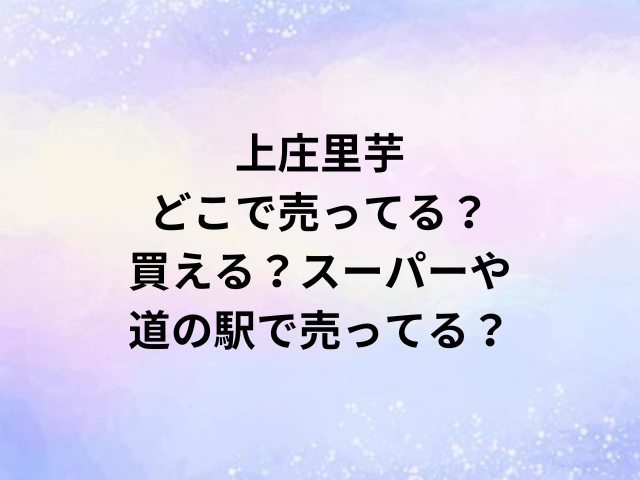 上庄里芋どこで売ってる？買える？スーパーや道の駅で売ってる？