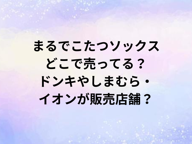 まるでこたつソックスどこで売ってる？ドンキやしまむら・イオンが販売店舗？