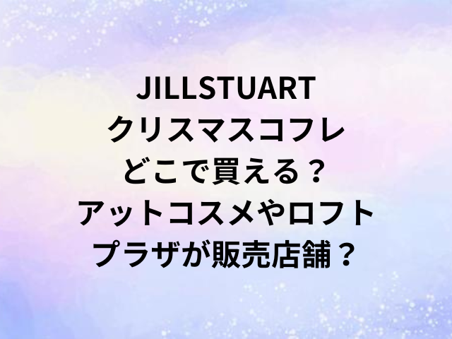 JILLSTUARTクリスマスコフレどこで買える？アットコスメやロフト・プラザが販売店舗？