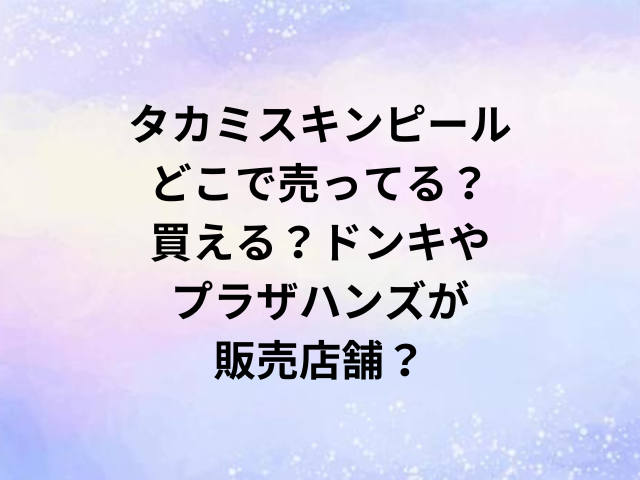タカミスキンピールどこで売ってる？買える？ドンキやプラザハンズが販売店舗？