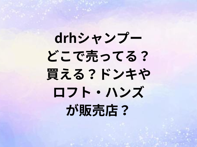 drhシャンプーどこで売ってる？買える？ドンキやロフト・ハンズが販売店？