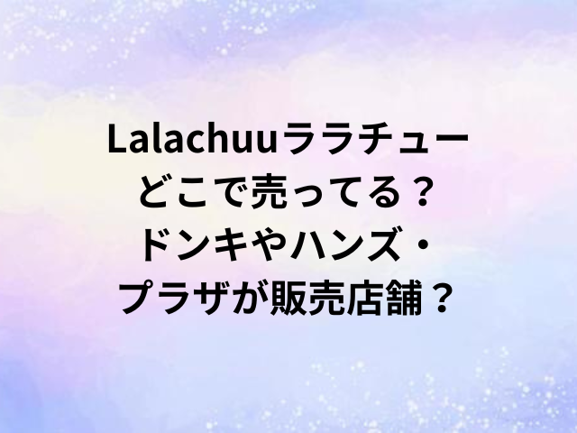 Lalachuuララチューどこで売ってる？ドンキやハンズ・プラザが販売店舗？