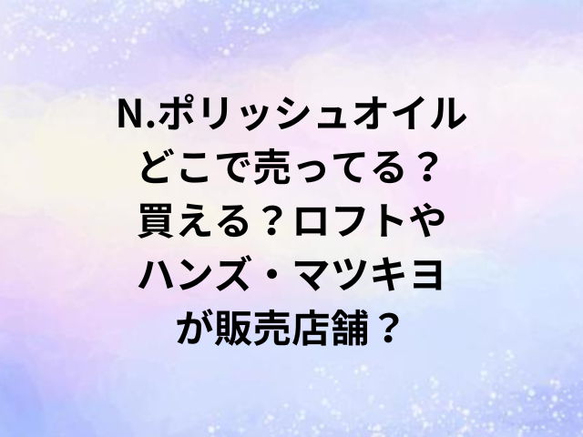 N.ポリッシュオイルどこで売ってる？買える？ロフトやハンズ・マツキヨが販売店舗？