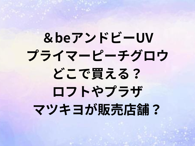 ＆beアンドビーUVプライマーピーチグロウどこで買える？ロフトやプラザ・マツキヨが販売店舗？