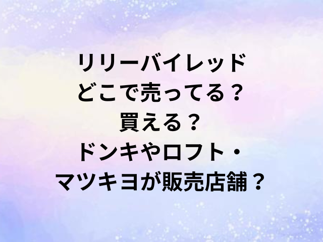 リリーバイレッドどこで売ってる？買える？ドンキやロフト・マツキヨが販売店舗？
