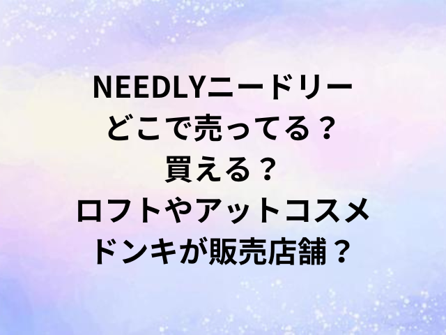 NEEDLYニードリーどこで売ってる？買える？ロフトやアットコスメ・ドンキが販売店舗？