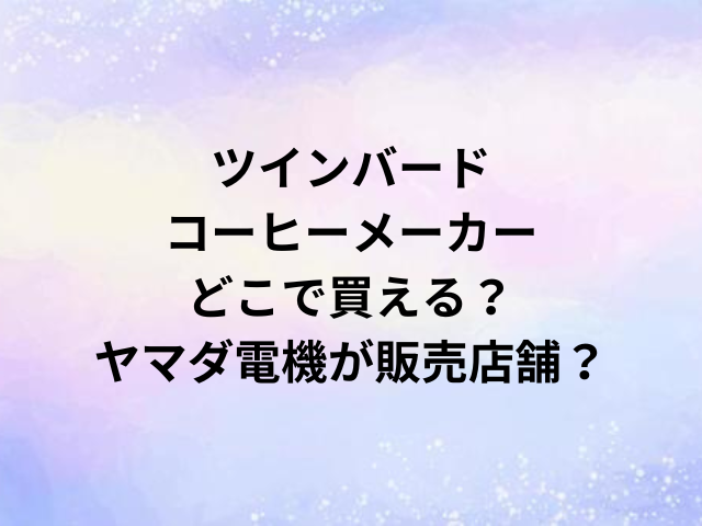 ツインバードコーヒーメーカーどこで売ってる？ヤマダ電機が販売店舗？