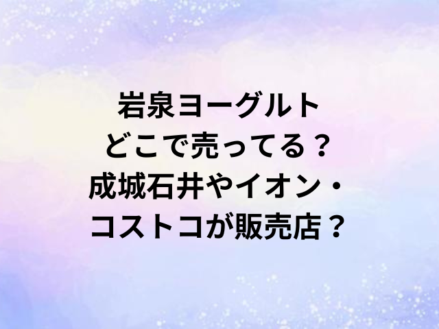岩泉ヨーグルトどこで売ってる？成城石井やイオン・コストコが販売店？
