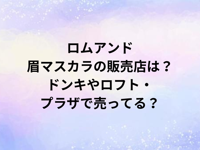 ロムアンド眉マスカラの販売店は？ドンキやロフト・プラザで売ってる？
