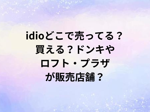 idioどこで売ってる？買える？ドンキやロフト・プラザが販売店舗？