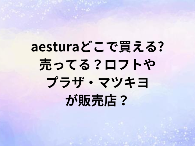 aesturaどこで買える?売ってる？ロフトやプラザ・マツキヨが販売店？