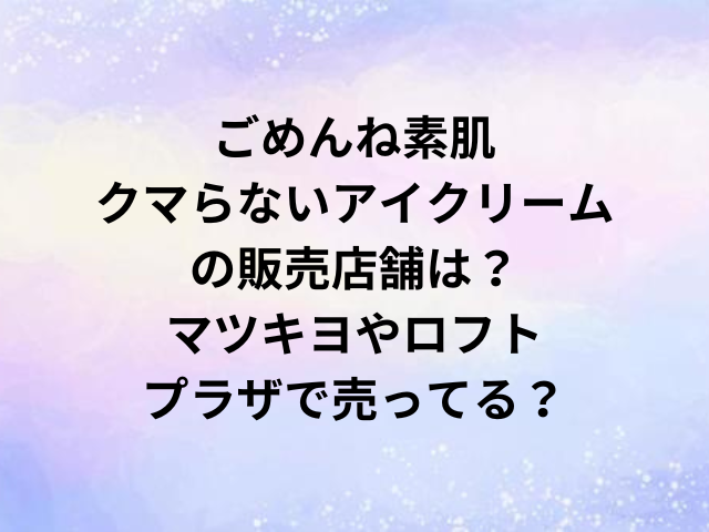 ごめんね素肌クマらないアイクリームの販売店舗は？マツキヨやロフト・プラザで売ってる？
