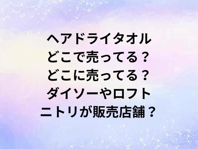ヘアドライタオルどこで売ってる？どこに売ってる？ダイソーやロフト・ニトリが販売店舗？