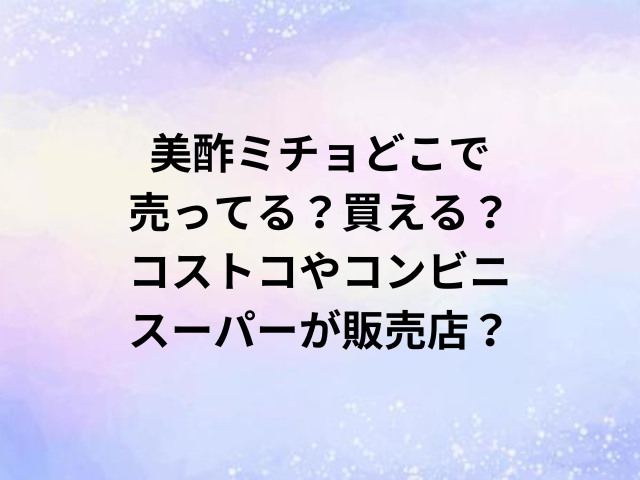 美酢ミチョどこで売ってる？コストコやコンビニ・スーパーが販売店？