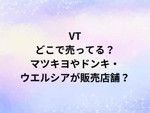 VTどこで売ってる？マツキヨやドンキ・ウエルシアが販売店舗？