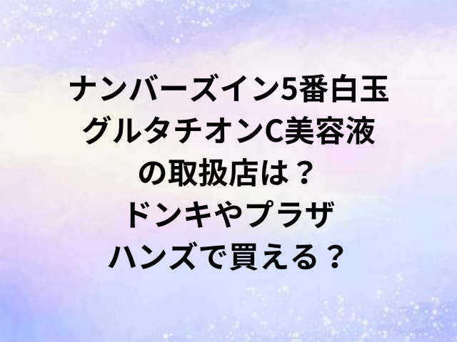 ナンバーズイン5番白玉グルタチオンC美容液の取扱店は？ドンキやプラザ・ハンズで買える？