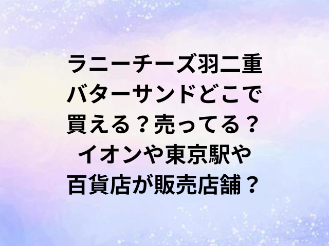 ラニーチーズ羽二重バターサンドどこで買える？売ってる？イオンや東京駅や百貨店が販売店舗？