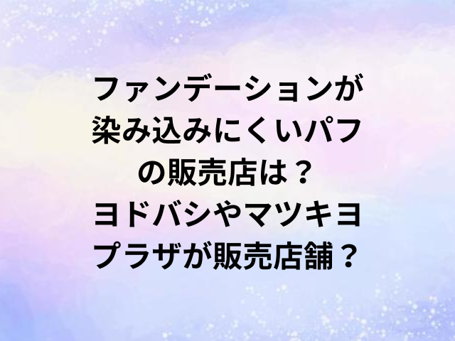 ファンデーションが染み込みにくいパフの販売店は？ヨドバシやマツキヨ・プラザが販売店舗？