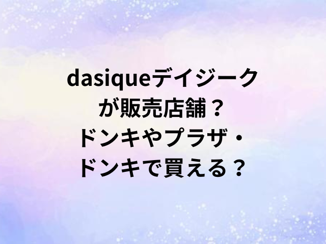 dasiqueデイジークの販売店舗？ドンキやプラザ・ドンキで買える？