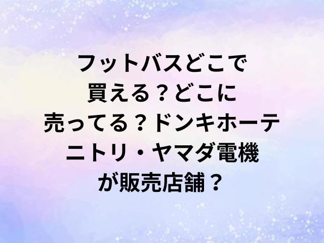 フットバスどこで買える？どこに売ってる？ドンキホーテやニトリ・ヤマダ電機が販売店舗？