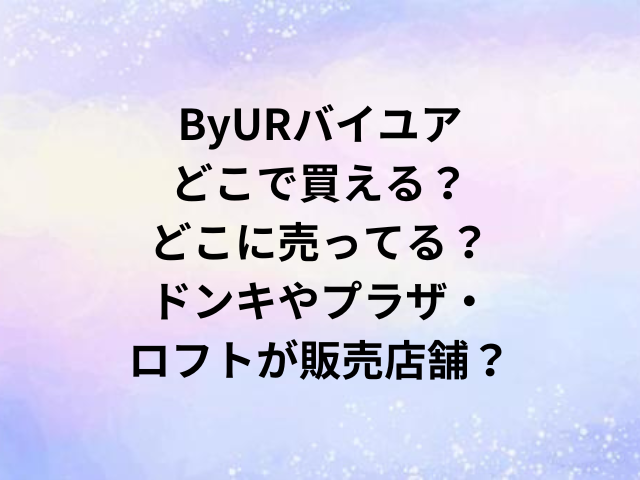 ByURバイユアどこで買える？どこに売ってる？ドンキやプラザ・ロフトが販売店舗？
