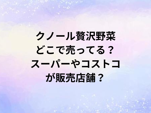 クノール贅沢野菜どこで売ってる？スーパーやコストコが販売店舗？