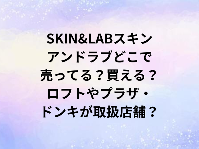 SKIN&LABスキンアンドラブどこで売ってる？買える？ロフトやプラザ・ドンキが取扱店舗？