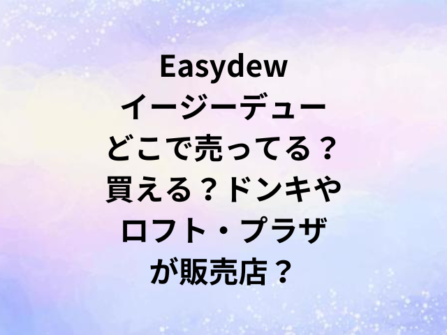 Easydewイージーデューどこで売ってる？買える？ドンキやロフト・プラザが販売店？