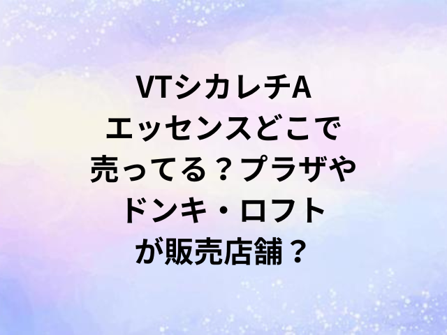 VTシカレチAエッセンスどこで売ってる？プラザやドンキ・ロフトが販売店舗？