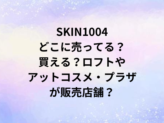 SKIN1004どこに売ってる？買える？ロフトやアットコスメ・プラザが販売店舗？
