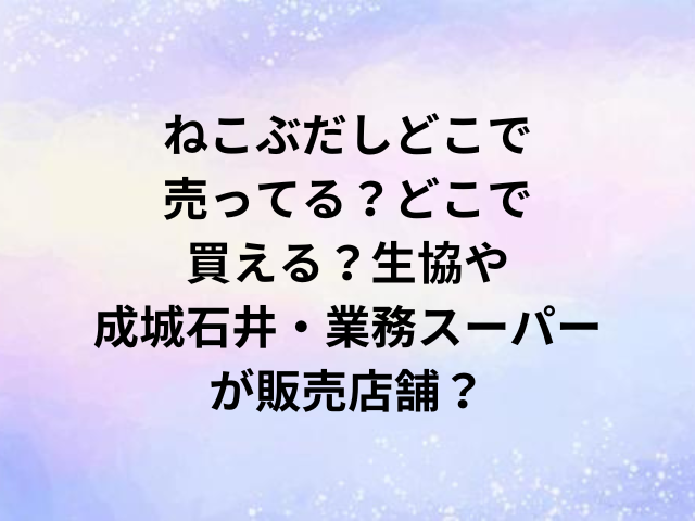 ねこぶだしどこで売ってる？どこで買える？生協や成城石井・業務スーパーが販売店舗？