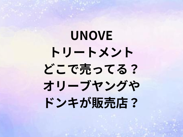 UNOVEトリートメントどこで売ってる？オリーブヤングやドンキが販売店？