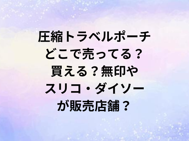 圧縮トラベルポーチどこで売ってる？買える？無印やスリコ・ダイソーが販売店舗？