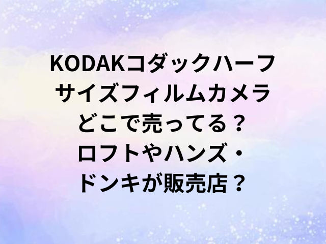 KODAKコダックハーフサイズフィルムカメラどこで売ってる？ロフトやハンズ・ドンキが販売店？