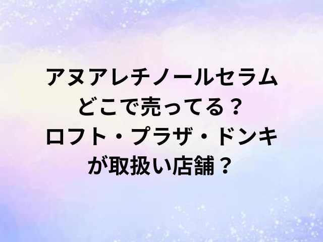 アヌアナノレチノールセラムどこで売ってる？ロフト・プラザ・ドンキが取扱い店舗？