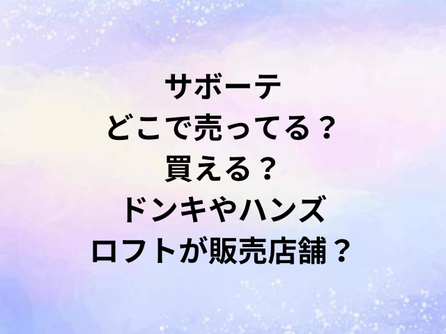 サボーテどこで売ってる？買える？ドンキやハンズ・ロフトが販売店舗？