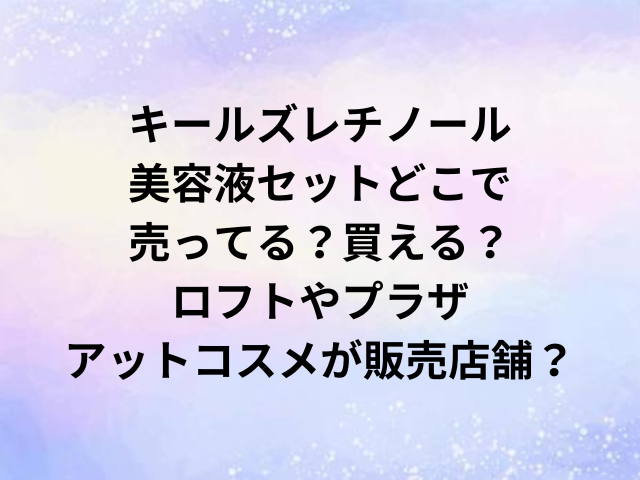 キールズレチノール美容液セットどこで売ってる？買える？ロフトやプラザ・アットコスメが販売店舗？
