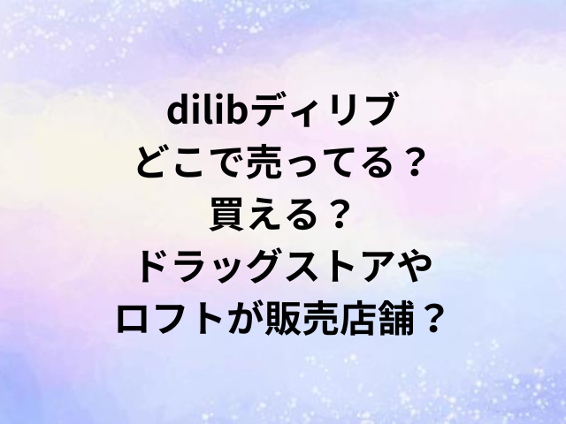 dilibディリブどこで売ってる？買える？ドラッグストアやロフトが販売店舗？