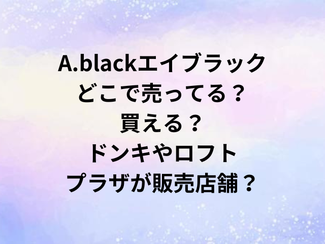 A.blackエイブラックどこで売ってる？買える？ドンキやロフト・プラザが販売店舗？