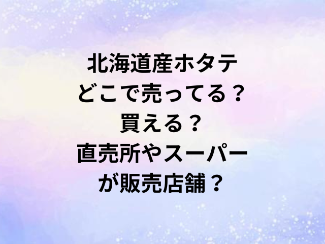 北海道産ホタテどこで売ってる？買える？直売所やスーパーが販売店舗？