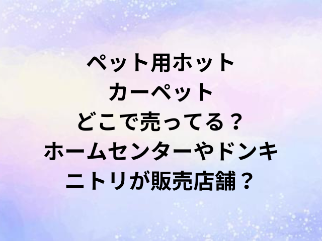 ペット用ホットカーペットどこで売ってる？ホームセンターやドンキ・ニトリが販売店舗？