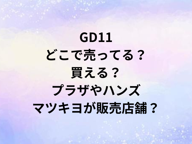 GD11どこで売ってる？買える？プラザやハンズ・マツキヨが販売店舗？