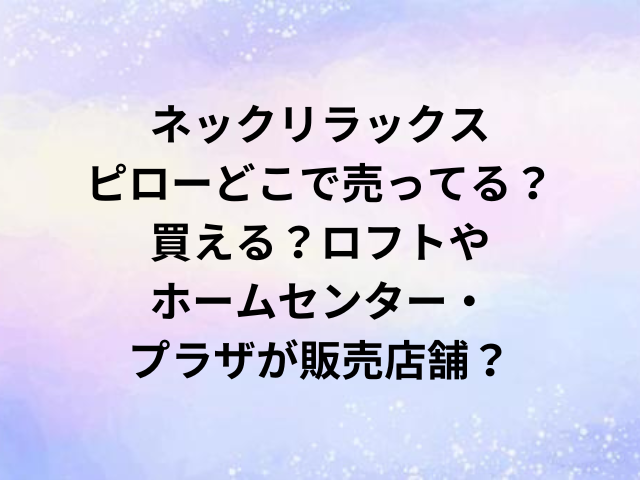 ネックリラックスピローどこで売ってる？買える？ロフトやホームセンター・プラザが販売店舗？