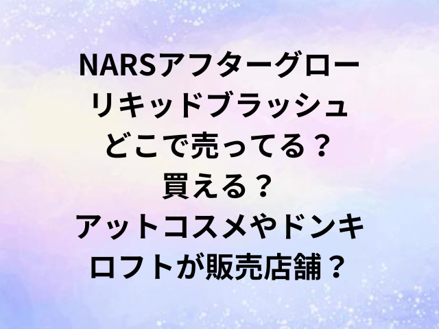 NARSアフターグローリキッドブラッシュどこで売ってる？買える？アットコスメやドンキ・ロフトが販売店舗？