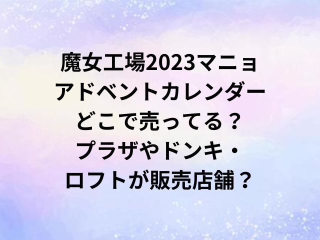 魔女工場2023マニョアドベントカレンダーどこで売ってる？プラザやドンキ・ロフトが販売店舗？